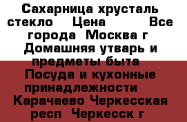 Сахарница хрусталь стекло  › Цена ­ 100 - Все города, Москва г. Домашняя утварь и предметы быта » Посуда и кухонные принадлежности   . Карачаево-Черкесская респ.,Черкесск г.